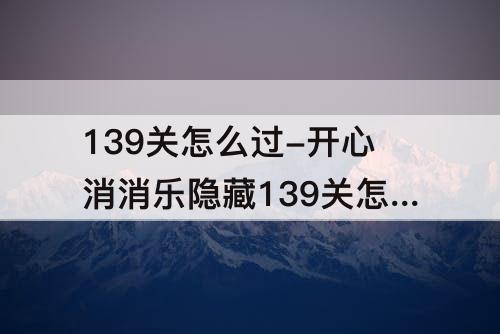 139关怎么过-开心消消乐隐藏139关怎么过图解