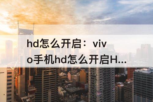 hd怎么开启：vivo手机hd怎么开启HD
