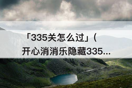 「335关怎么过」(开心消消乐隐藏335关怎么过关)