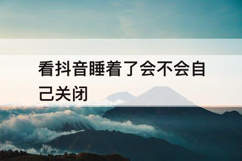 看抖音睡着了会不会自己关闭