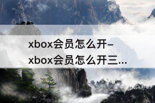 xbox会员怎么开-xbox会员怎么开三年