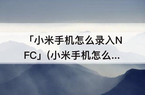 「小米手机怎么录入NFC」(小米手机怎么录入nfc加密卡)