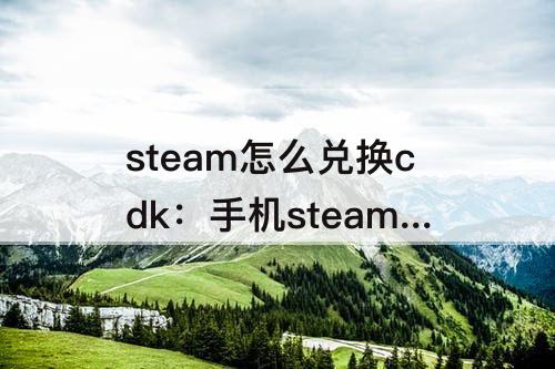 steam怎么兑换cdk：手机steam怎么兑换cdkey
