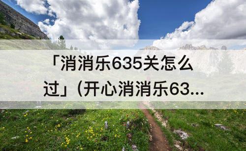 「消消乐635关怎么过」(开心消消乐635关怎么过)