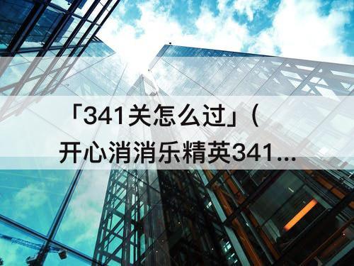 「341关怎么过」(开心消消乐精英341关怎么过怎)