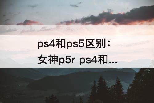 ps4和ps5区别：女神p5r ps4和ps5区别