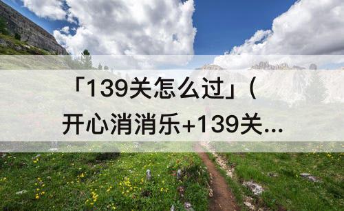 「139关怎么过」(开心消消乐+139关怎么过关?)