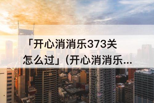 「开心消消乐373关怎么过」(开心消消乐373关怎么过关)