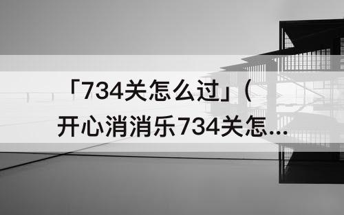 「734关怎么过」(开心消消乐734关怎么过93)