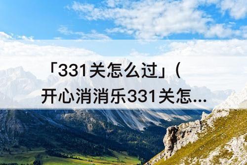 「331关怎么过」(开心消消乐331关怎么过)