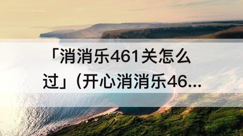 「消消乐461关怎么过」(开心消消乐461关怎么过)