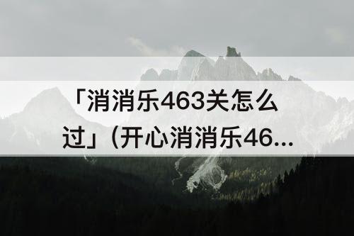 「消消乐463关怎么过」(开心消消乐463关怎么过视频教程)
