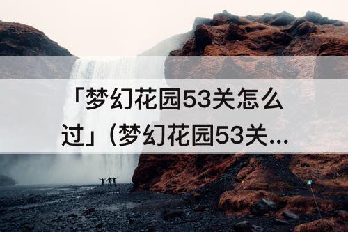 「梦幻花园53关怎么过」(梦幻花园53关怎么过关)