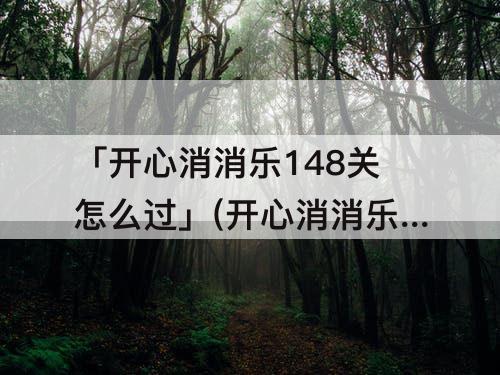 「开心消消乐148关怎么过」(开心消消乐148关怎么过隐藏关)