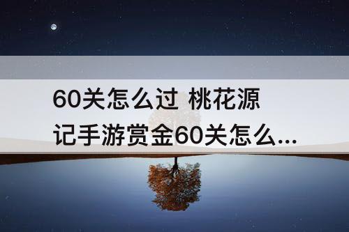 60关怎么过 桃花源记手游赏金60关怎么过