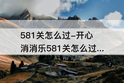 581关怎么过-开心消消乐581关怎么过小花鸡图片