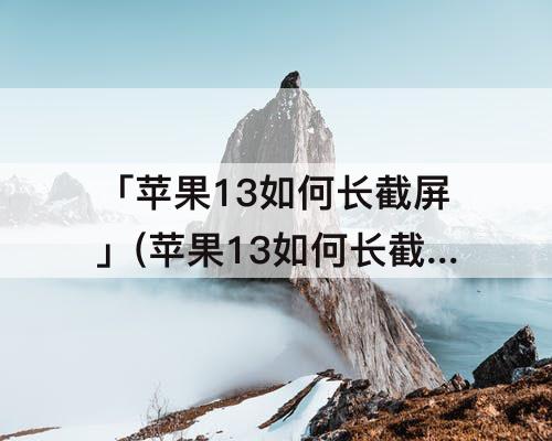「苹果13如何长截屏」(苹果13如何长截屏操作方法)