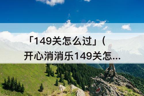 「149关怎么过」(开心消消乐149关怎么过关?)