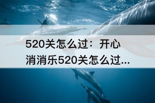 520关怎么过：开心消消乐520关怎么过四星