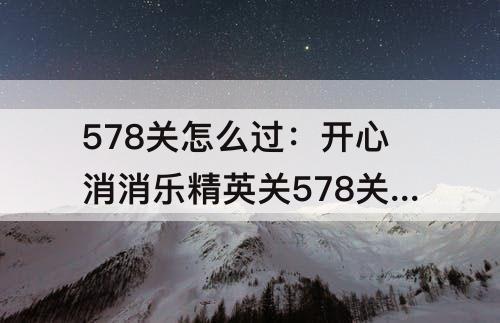 578关怎么过：开心消消乐精英关578关怎么过视频教程
