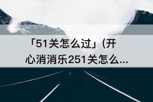 「51关怎么过」(开心消消乐251关怎么过)