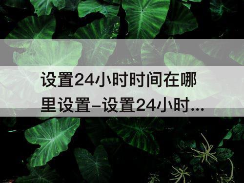 设置24小时时间在哪里设置-设置24小时时间在哪里设置苹果手机