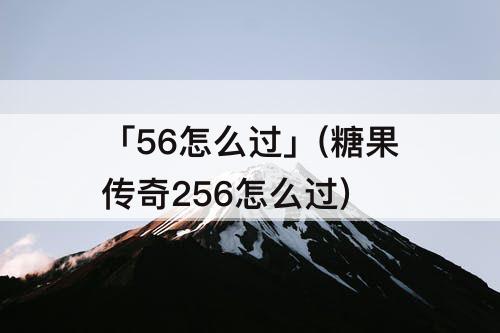 「56怎么过」(糖果传奇256怎么过)
