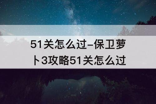 51关怎么过-保卫萝卜3攻略51关怎么过
