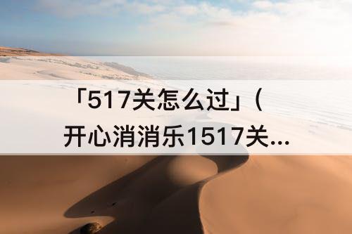 「517关怎么过」(开心消消乐1517关怎么过关?)