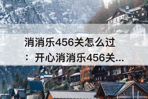 消消乐456关怎么过：开心消消乐456关怎么过