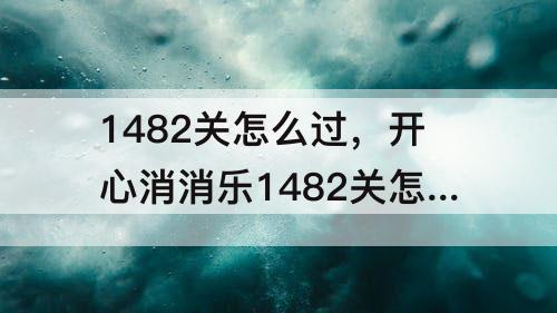 1482关怎么过，开心消消乐1482关怎么过关?
