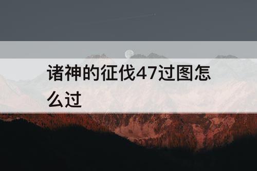 诸神的征伐47过图怎么过