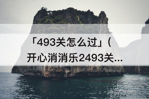 「493关怎么过」(开心消消乐2493关怎么过)