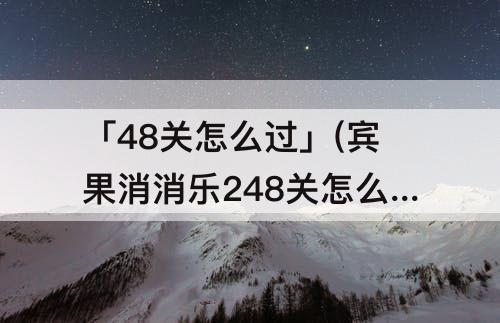 「48关怎么过」(宾果消消乐248关怎么过)