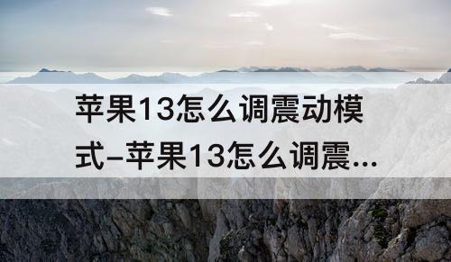 苹果13怎么调震动模式-苹果13怎么调震动模式静音
