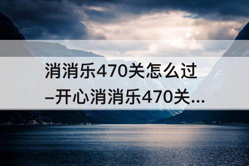 消消乐470关怎么过-开心消消乐470关怎么过