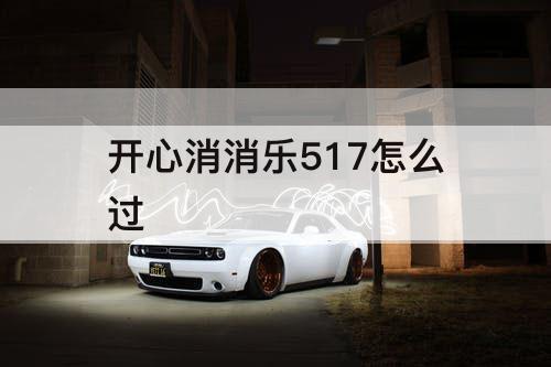 开心消消乐517怎么过