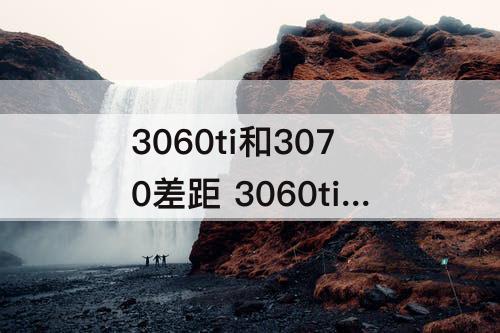 3060ti和3070差距 3060ti和3070差距性价比