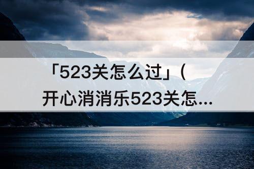 「523关怎么过」(开心消消乐523关怎么过)