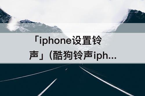「iphone设置铃声」(酷狗铃声iphone设置铃声)