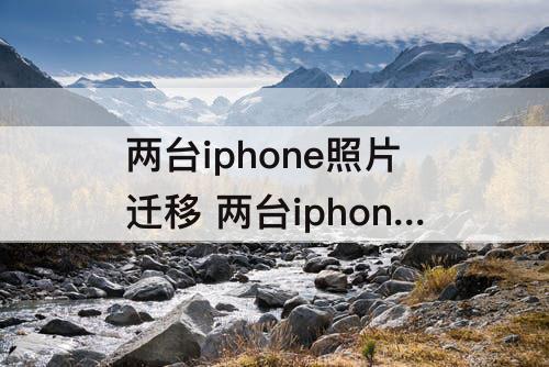 两台iphone照片迁移 两台iphone照片迁移打不开