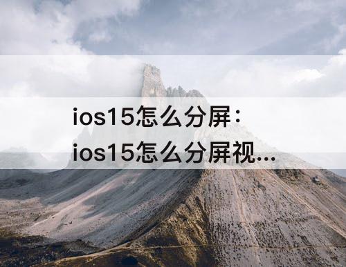 ios15怎么分屏：ios15怎么分屏视频