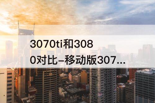 3070ti和3080对比-移动版3070ti和3080对比