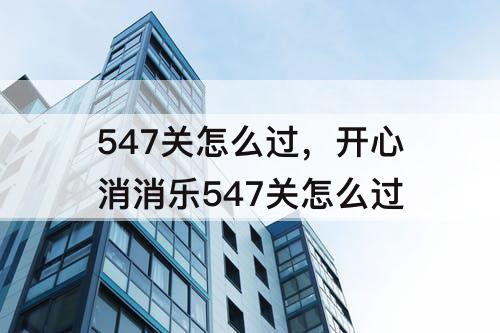 547关怎么过，开心消消乐547关怎么过