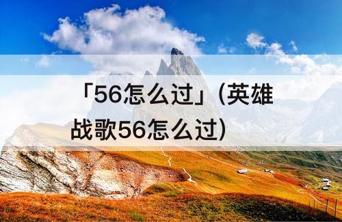 「56怎么过」(英雄战歌56怎么过)