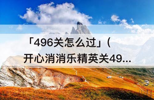 「496关怎么过」(开心消消乐精英关496关怎么过)