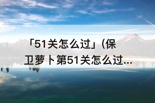 「51关怎么过」(保卫萝卜第51关怎么过图解法)
