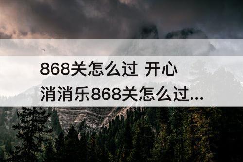 868关怎么过 开心消消乐868关怎么过关