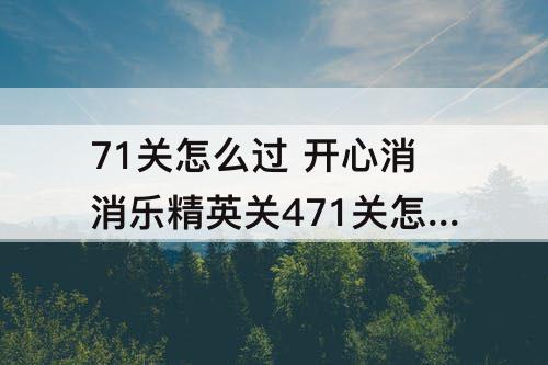 71关怎么过 开心消消乐精英关471关怎么过