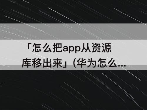 「怎么把app从资源库移出来」(华为怎么把app从资源库移出来)